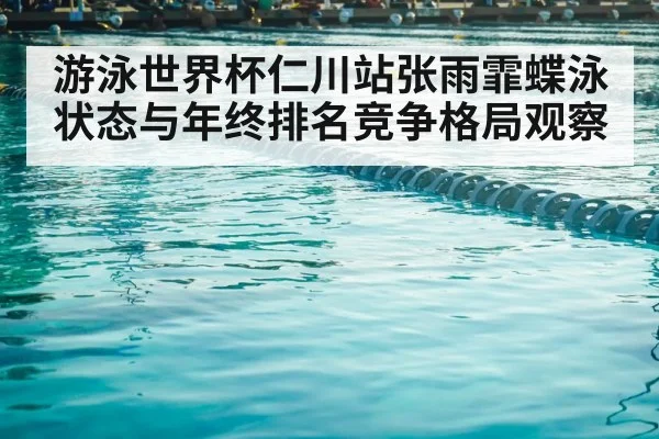 游泳世界杯仁川站张雨霏蝶泳状态与年终排名竞争格局观察