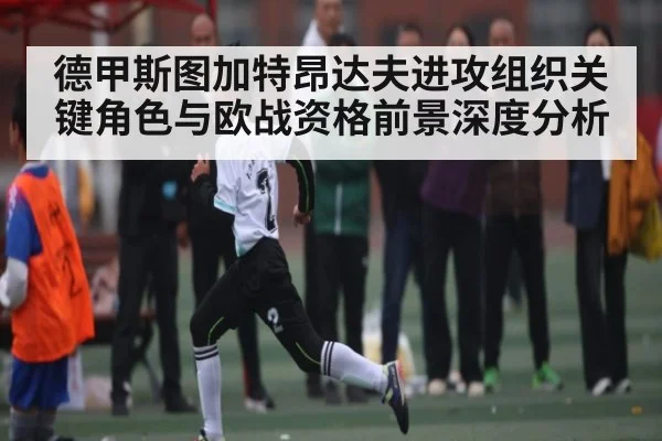 德甲斯图加特昂达夫进攻组织关键角色与欧战资格前景深度分析