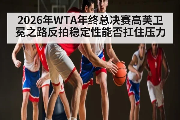2026年WTA年终总决赛高芙卫冕之路反拍稳定性能否扛住压力