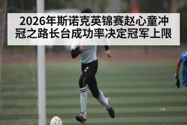 2026年斯诺克英锦赛赵心童冲冠之路长台成功率决定冠军上限